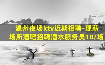 温州夜场ktv近期招聘-现薪场所酒吧招聘酒水服务员10/场